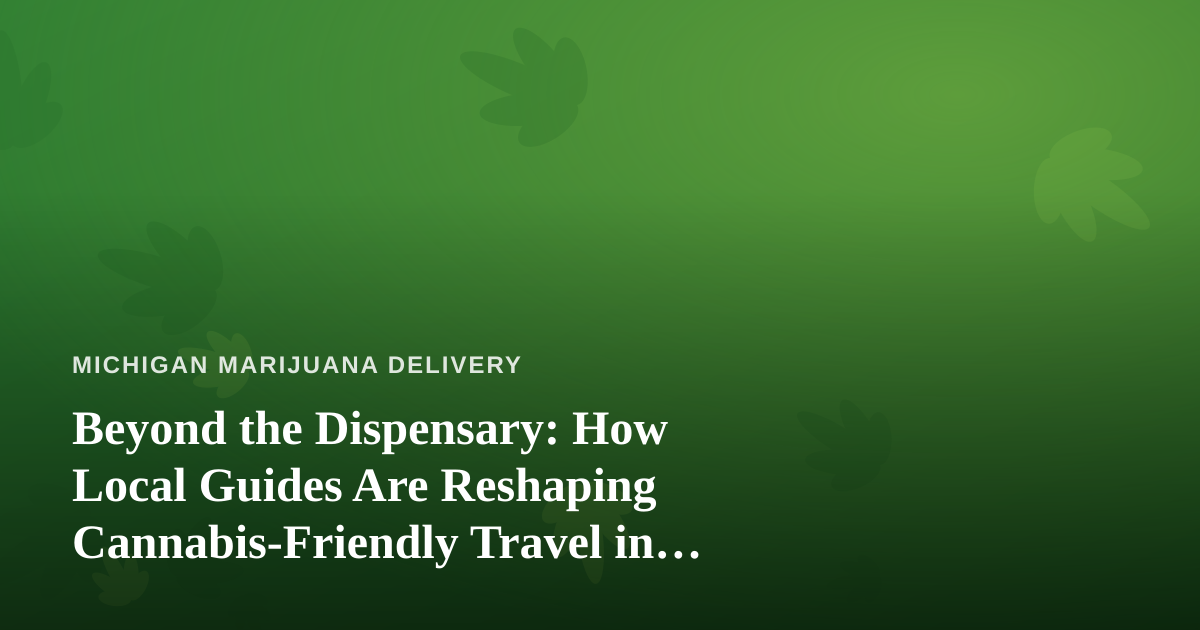 Beyond the Dispensary: How Local Guides Are Reshaping Cannabis-Friendly Travel in Michigan