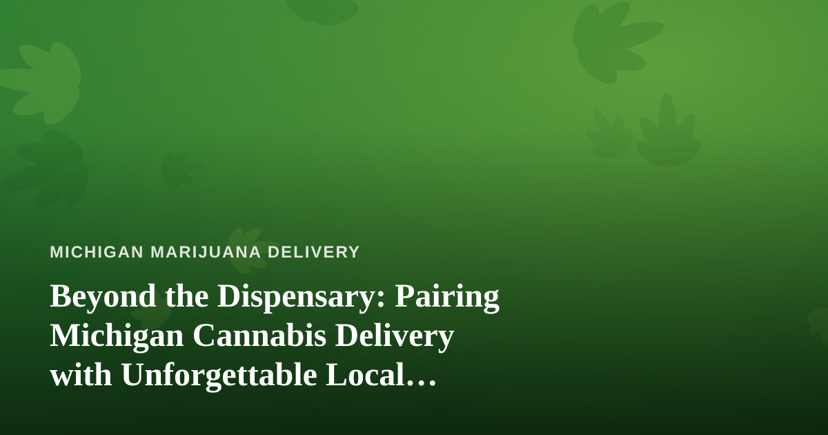 Beyond the Dispensary: Pairing Michigan Cannabis Delivery with Unforgettable Local Adventures