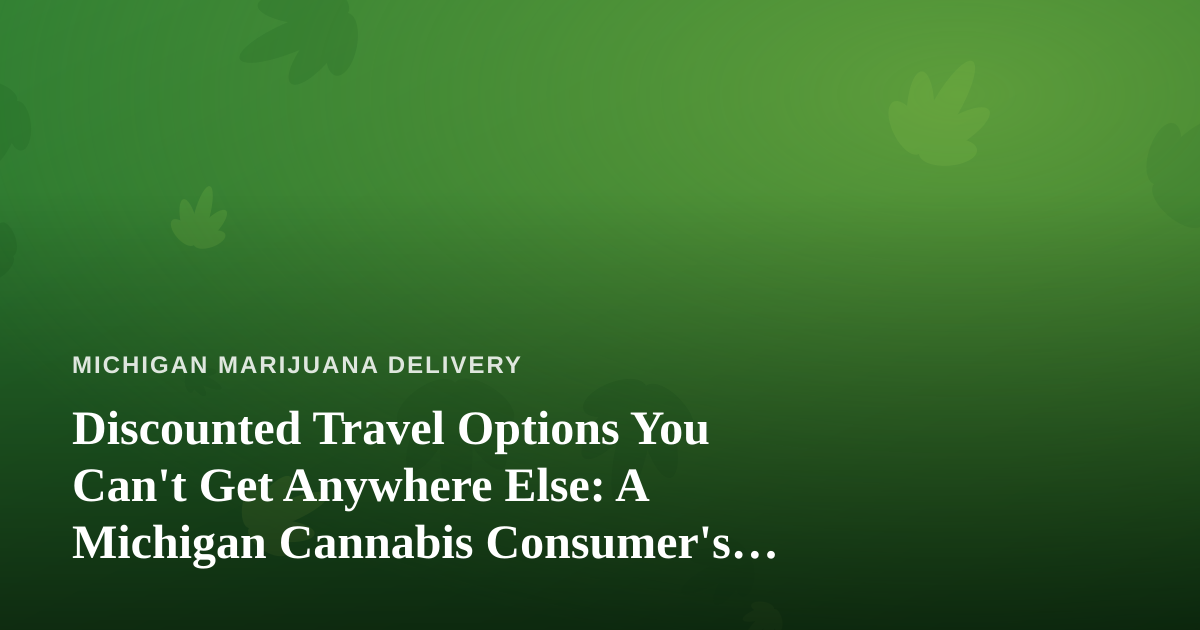 Discounted Travel Options You Can’t Get Anywhere Else: A Michigan Cannabis Consumer’s Guide to Smart Getaways