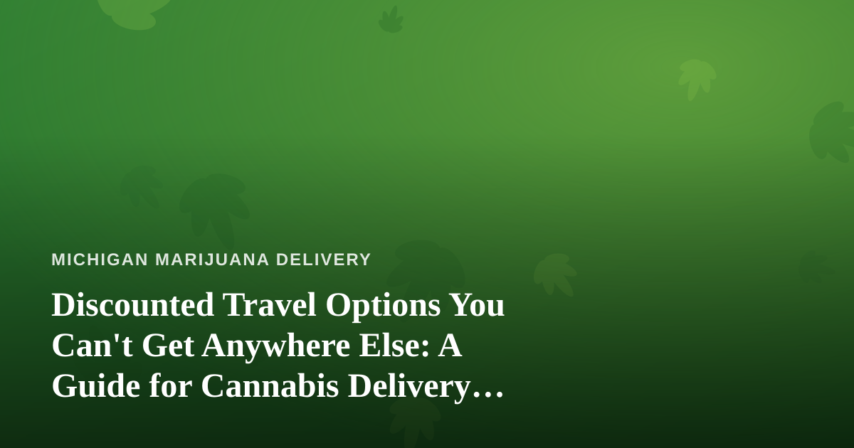 Discounted Travel Options You Can’t Get Anywhere Else: A Guide for Cannabis Delivery Fans Who Love to Roam