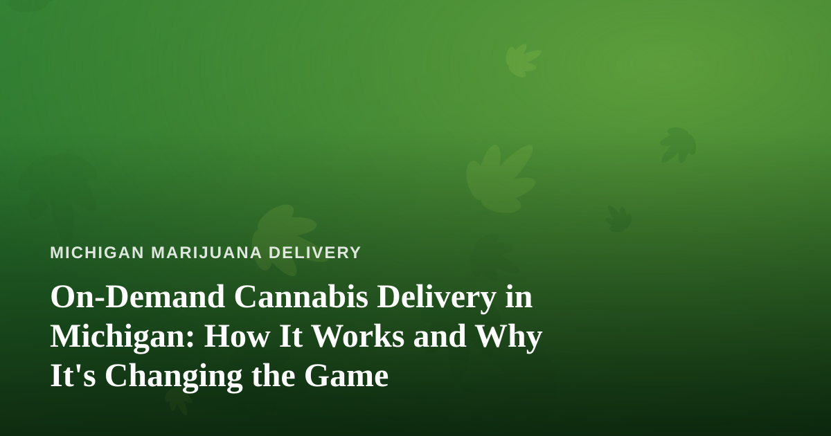 On-Demand Cannabis Delivery in Michigan: How It Works and Why It’s Changing the Game