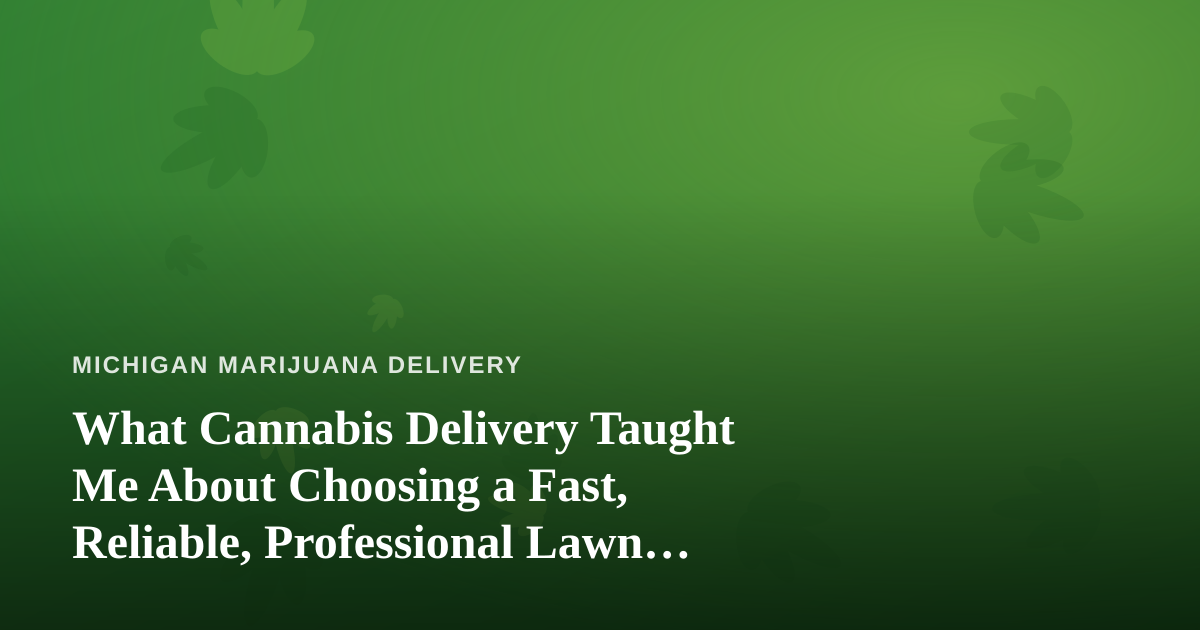 What Cannabis Delivery Taught Me About Choosing a Fast, Reliable, Professional Lawn Care Company