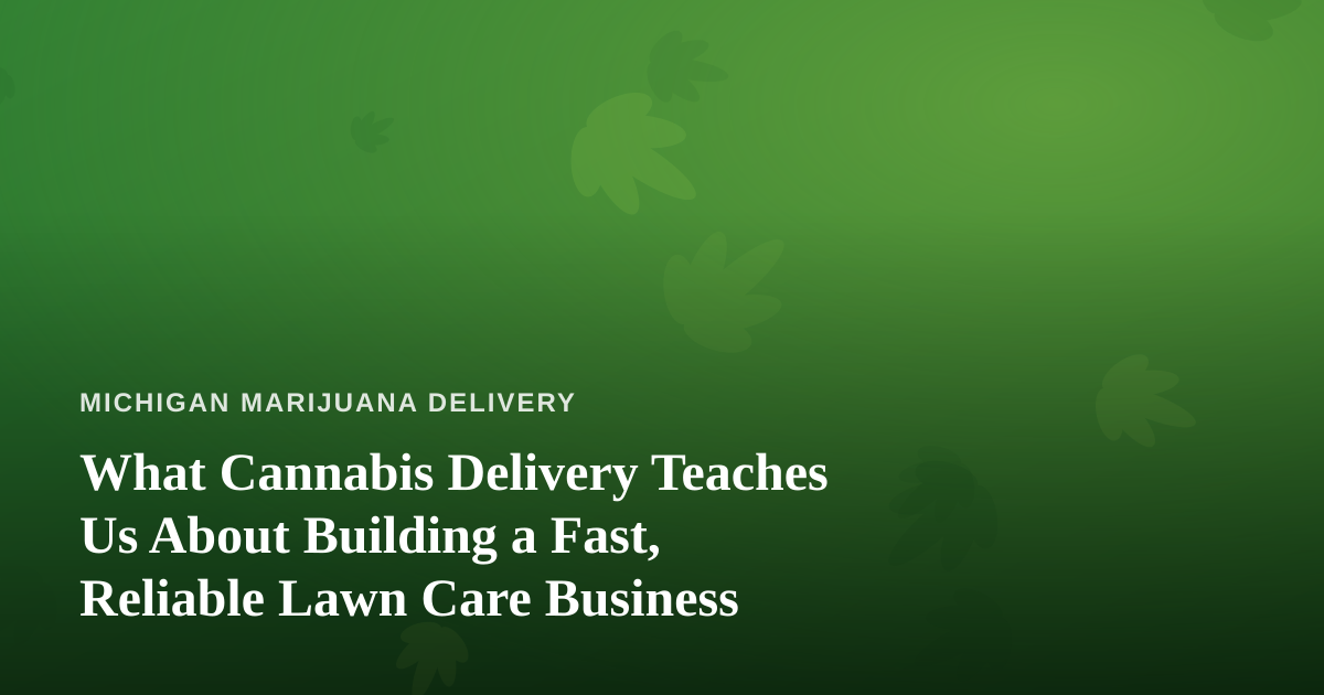What Cannabis Delivery Teaches Us About Building a Fast, Reliable Lawn Care Business