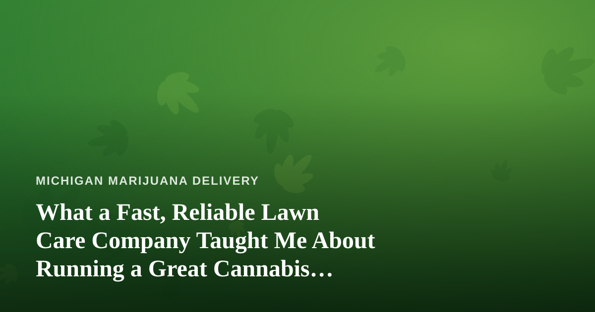 What a Fast, Reliable Lawn Care Company Taught Me About Running a Great Cannabis Delivery Service