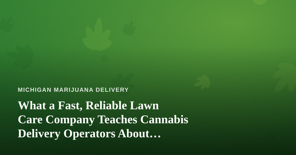 What a Fast, Reliable Lawn Care Company Teaches Cannabis Delivery Operators About Service