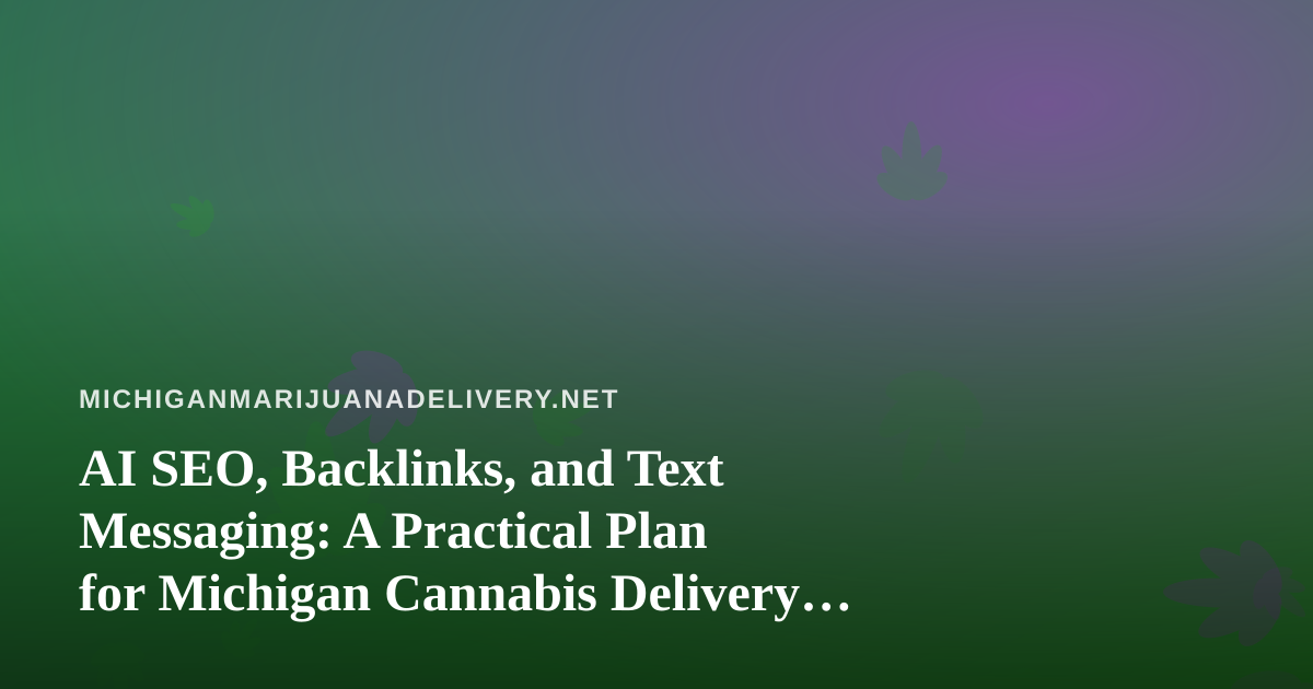 AI SEO, Backlinks, and Text Messaging: A Practical Plan for Michigan Cannabis Delivery Brands