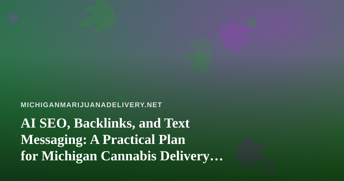 AI SEO, Backlinks, and Text Messaging: A Practical Plan for Michigan Cannabis Delivery Brands