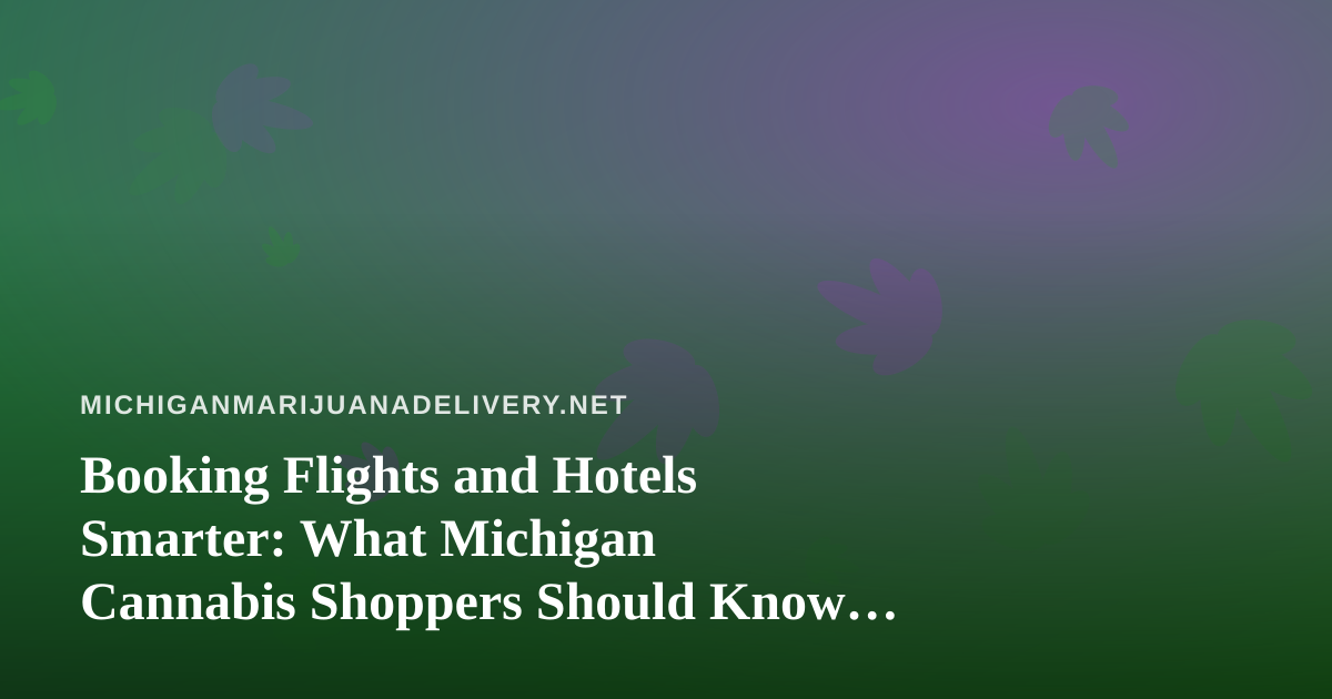 Booking Flights and Hotels Smarter: What Michigan Cannabis Shoppers Should Know Before They Travel