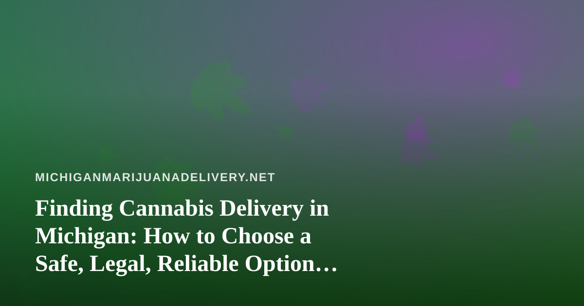 Finding Cannabis Delivery in Michigan: How to Choose a Safe, Legal, Reliable Option Near You