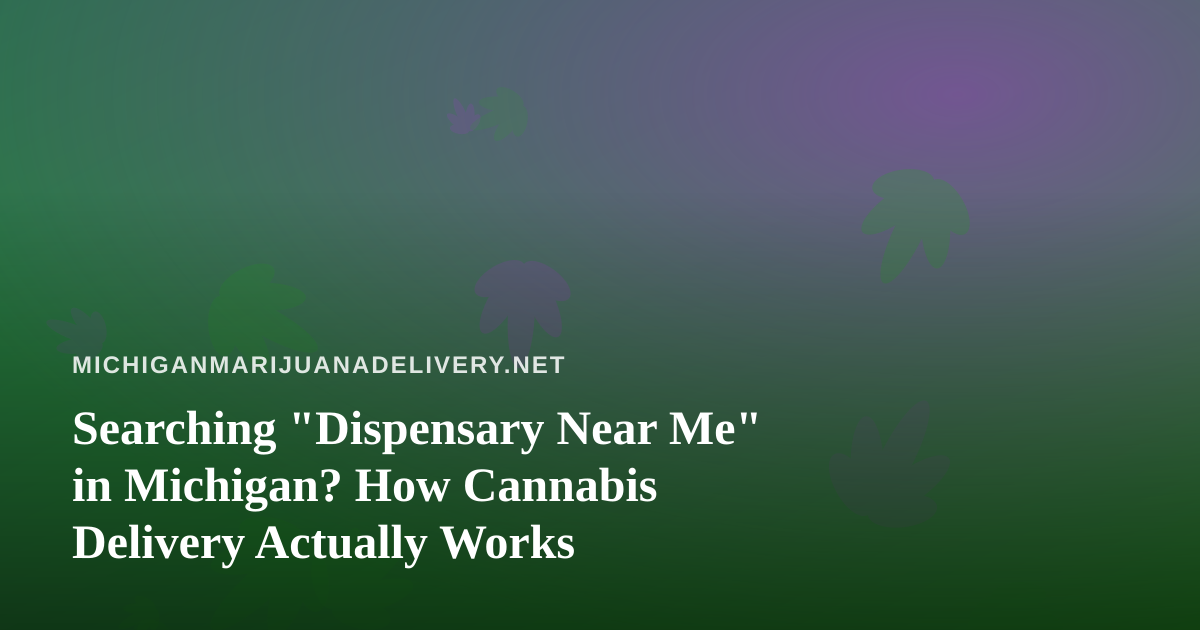 Searching “Dispensary Near Me” in Michigan? How Cannabis Delivery Actually Works