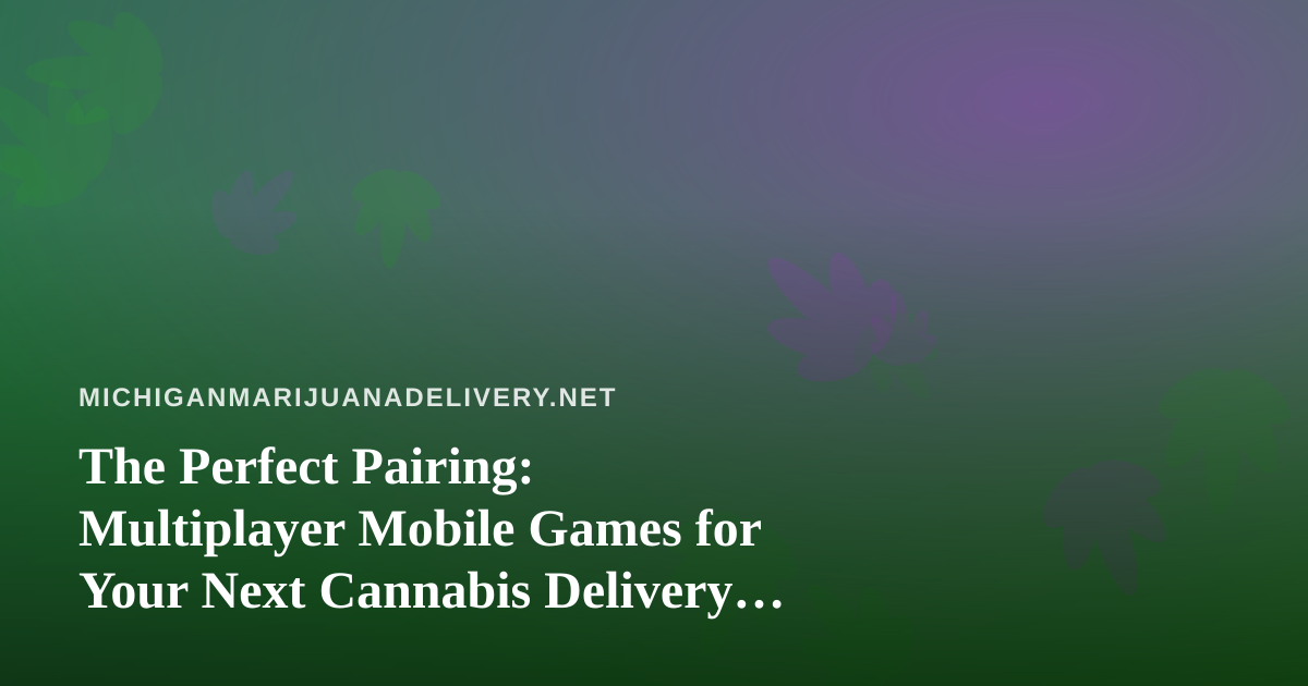 The Perfect Pairing: Multiplayer Mobile Games for Your Next Cannabis Delivery Hangout